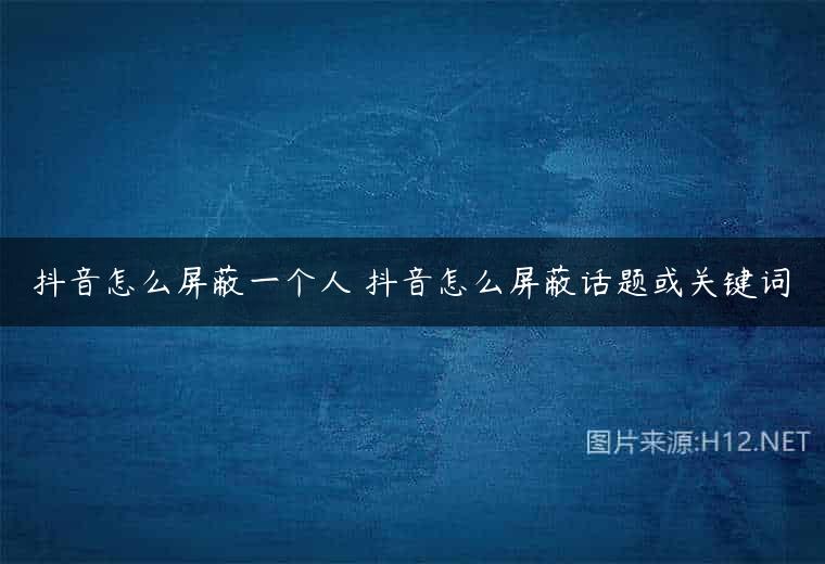 抖音怎么屏蔽一个人 抖音怎么屏蔽话题或关键词