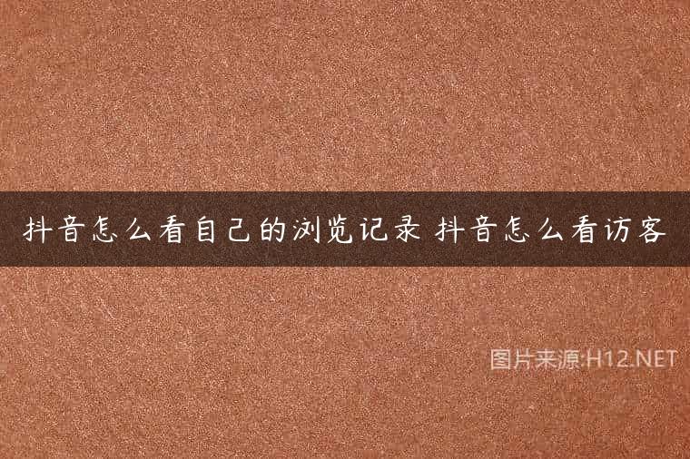 抖音怎么看自己的浏览记录 抖音怎么看访客