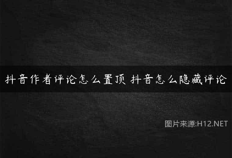 抖音作者评论怎么置顶 抖音怎么隐藏评论