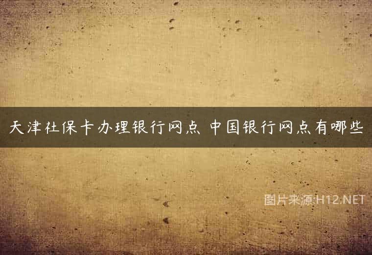 天津社保卡办理银行网点 中国银行网点有哪些