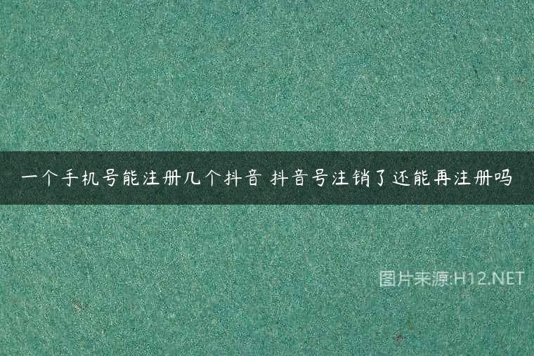 一个手机号能注册几个抖音 抖音号注销了还能再注册吗