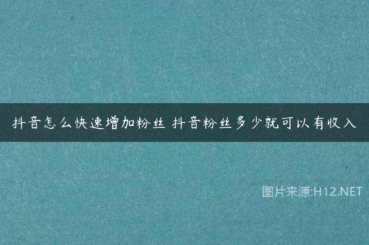 抖音怎么快速增加粉丝 抖音粉丝多少就可以有收入