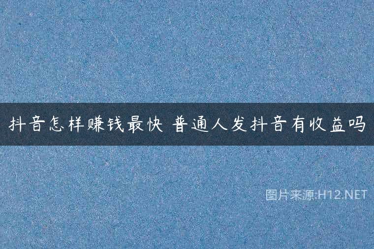 抖音怎样赚钱最快 普通人发抖音有收益吗