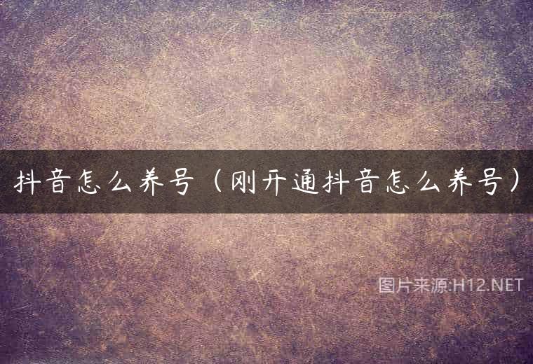 抖音怎么养号（刚开通抖音怎么养号）