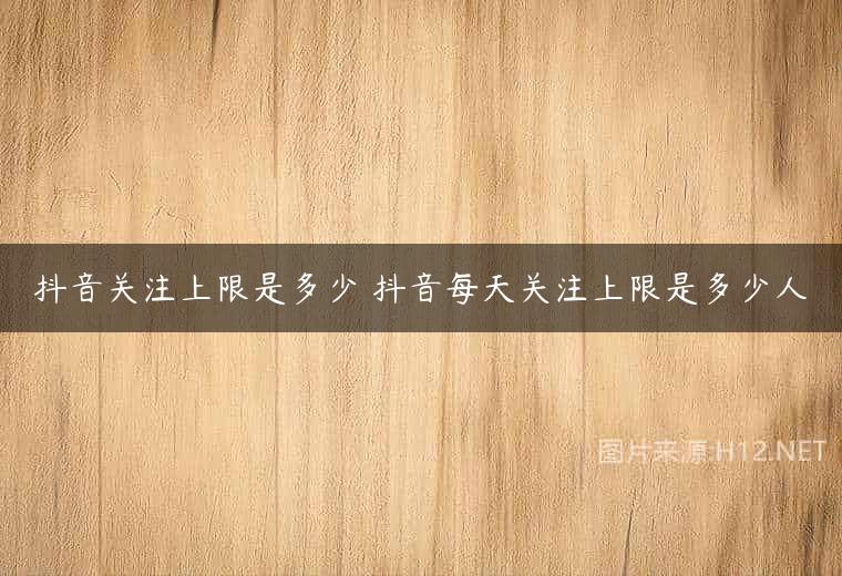 抖音关注上限是多少 抖音每天关注上限是多少人