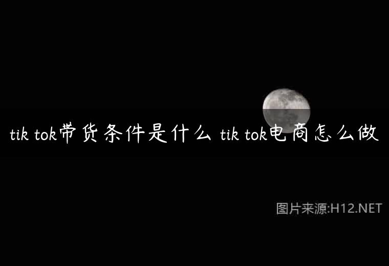 tik tok带货条件是什么 tik tok电商怎么做