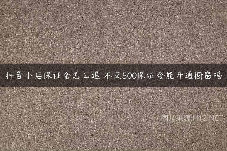 抖音小店保证金怎么退 不交500保证金能开通橱窗吗
