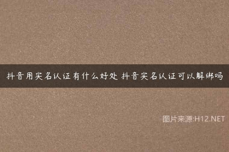 抖音用实名认证有什么好处 抖音实名认证可以解绑吗