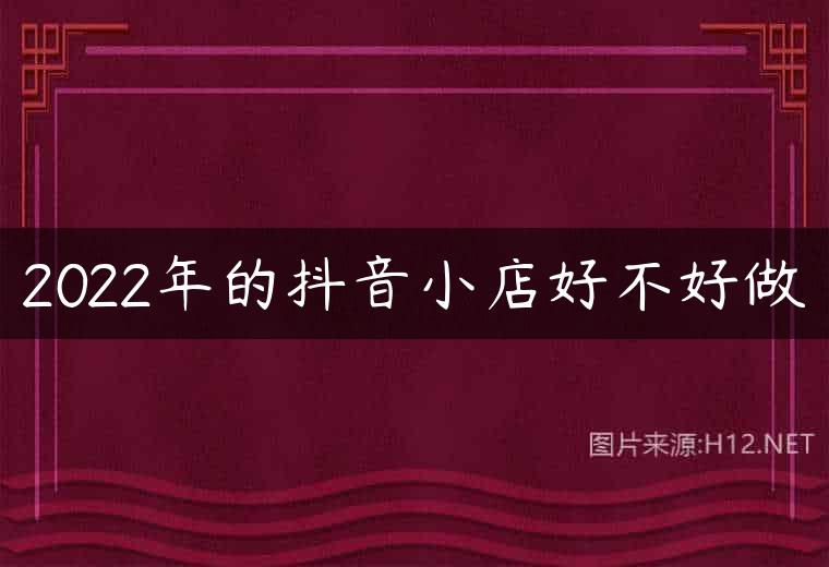 2022年的抖音小店好不好做