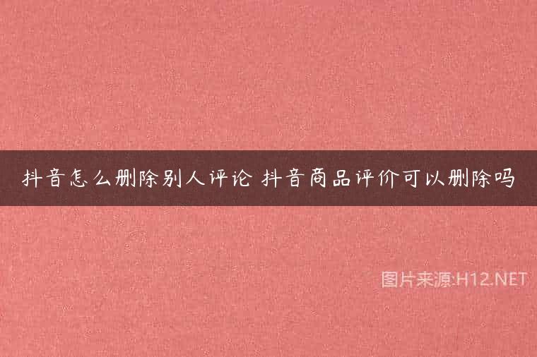 抖音怎么删除别人评论 抖音商品评价可以删除吗