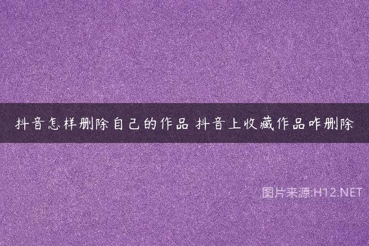 抖音怎样删除自己的作品 抖音上收藏作品咋删除