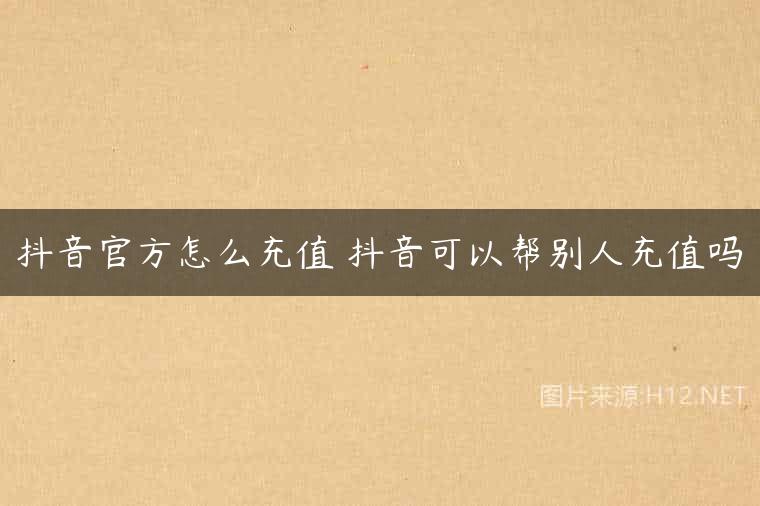 抖音官方怎么充值 抖音可以帮别人充值吗