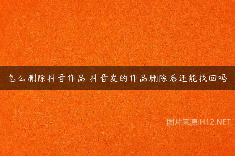 怎么删除抖音作品 抖音发的作品删除后还能找回吗