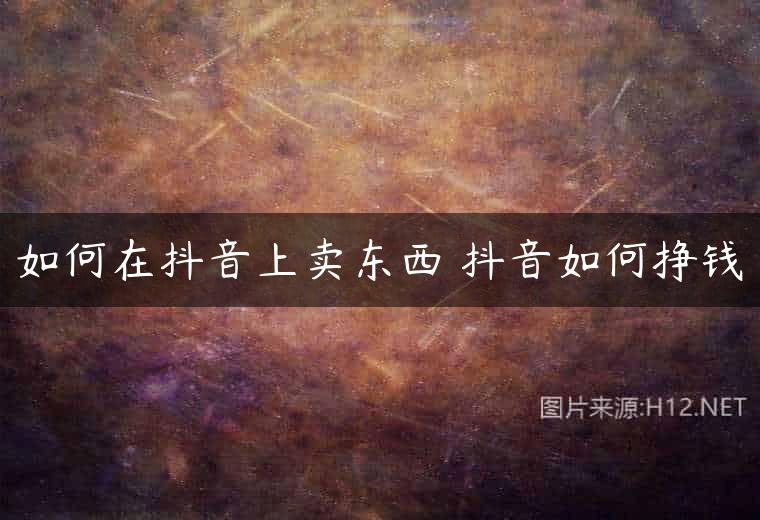 如何在抖音上卖东西 抖音如何挣钱