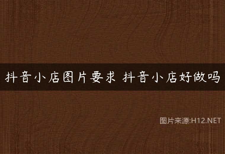 抖音小店图片要求 抖音小店好做吗