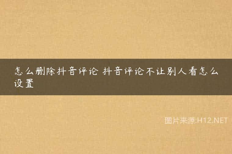 怎么删除抖音评论 抖音评论不让别人看怎么设置