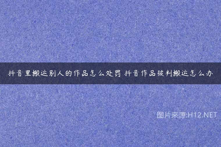 抖音里搬运别人的作品怎么处罚 抖音作品被判搬运怎么办