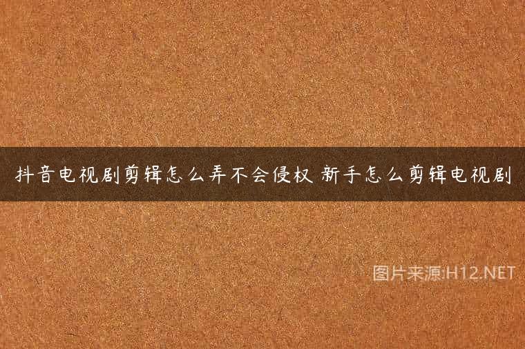 抖音电视剧剪辑怎么弄不会侵权 新手怎么剪辑电视剧