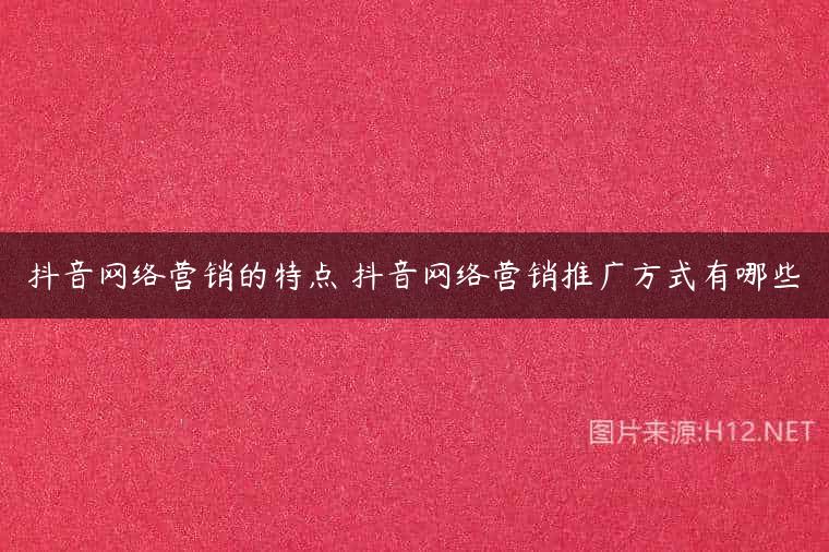 抖音网络营销的特点 抖音网络营销推广方式有哪些
