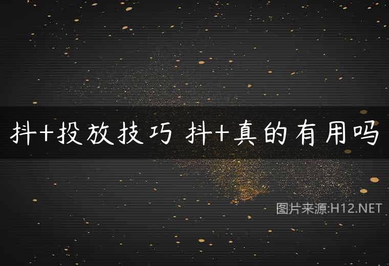 抖+投放技巧 抖+真的有用吗