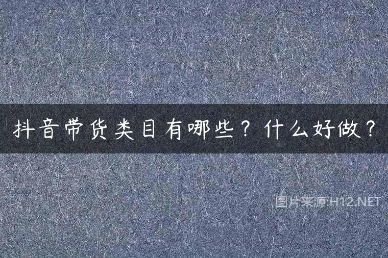 抖音带货类目有哪些？什么好做？
