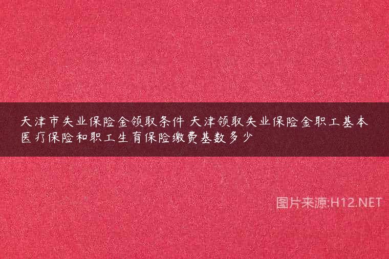 天津市失业保险金领取条件 天津领取失业保险金职工基本医疗保险和职工生育保险缴费基数多少