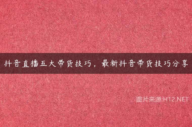抖音直播五大带货技巧，最新抖音带货技巧分享