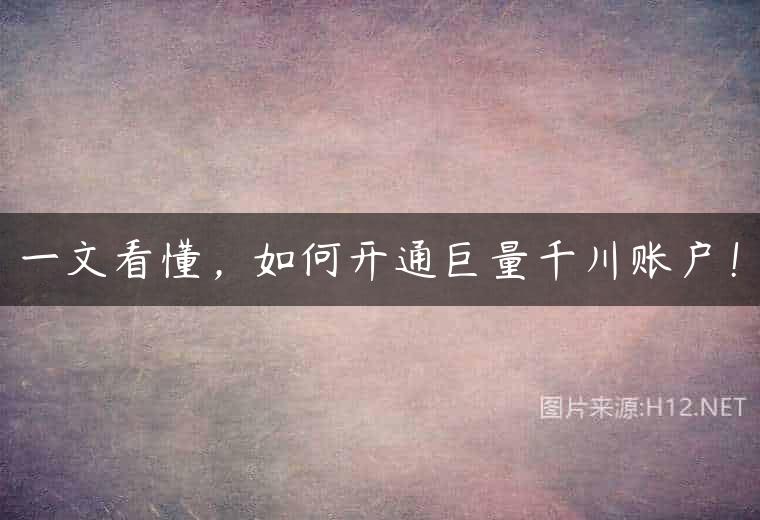 一文看懂，如何开通巨量千川账户！