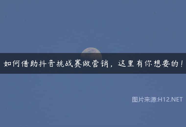 如何借助抖音挑战赛做营销，这里有你想要的！