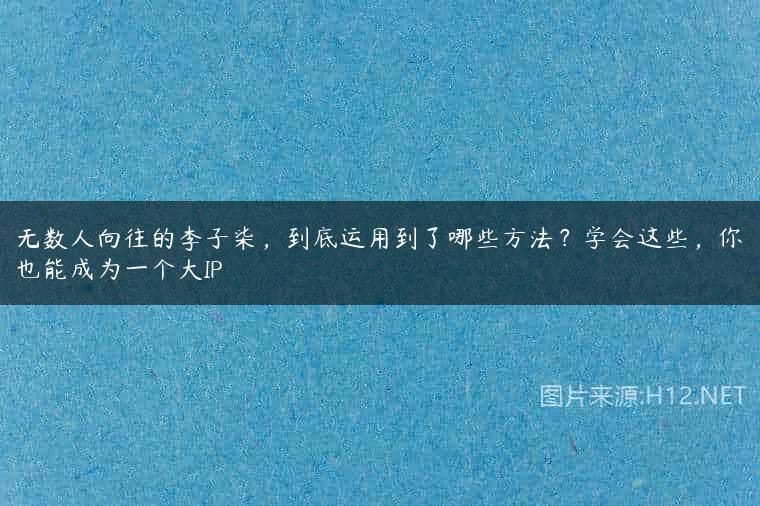 无数人向往的李子柒，到底运用到了哪些方法？学会这些，你也能成为一个大IP