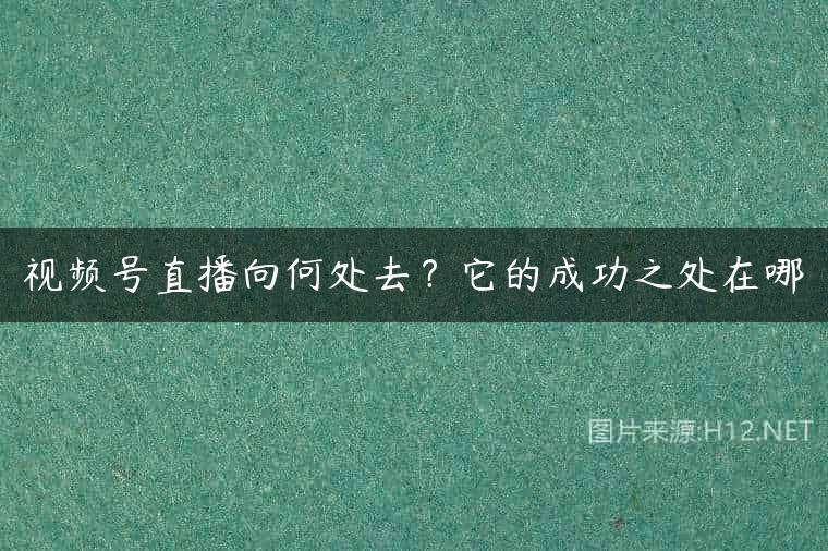 视频号直播向何处去？它的成功之处在哪