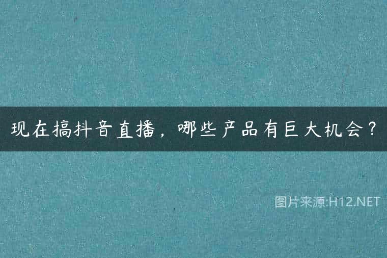 现在搞抖音直播，哪些产品有巨大机会？