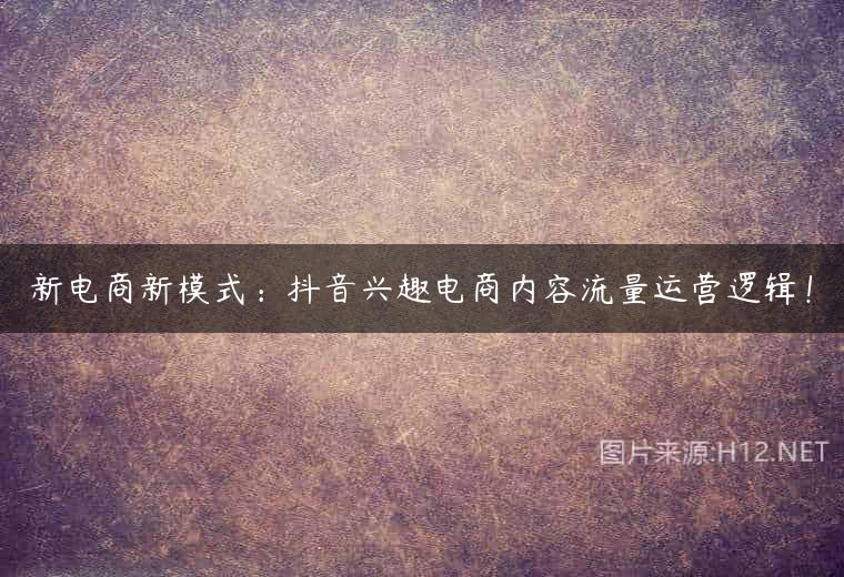 新电商新模式：抖音兴趣电商内容流量运营逻辑！