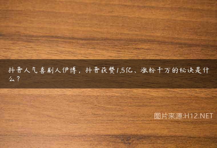 抖音人气喜剧人伊博，抖音获赞1.5亿、涨粉千万的秘诀是什么？
