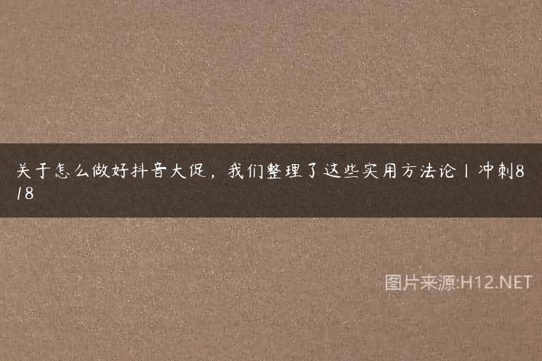 关于怎么做好抖音大促，我们整理了这些实用方法论丨冲刺818