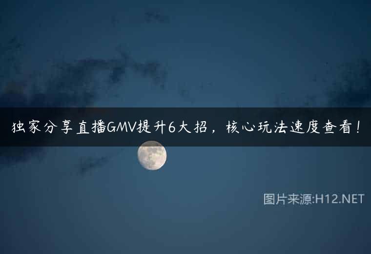独家分享直播GMV提升6大招，核心玩法速度查看！