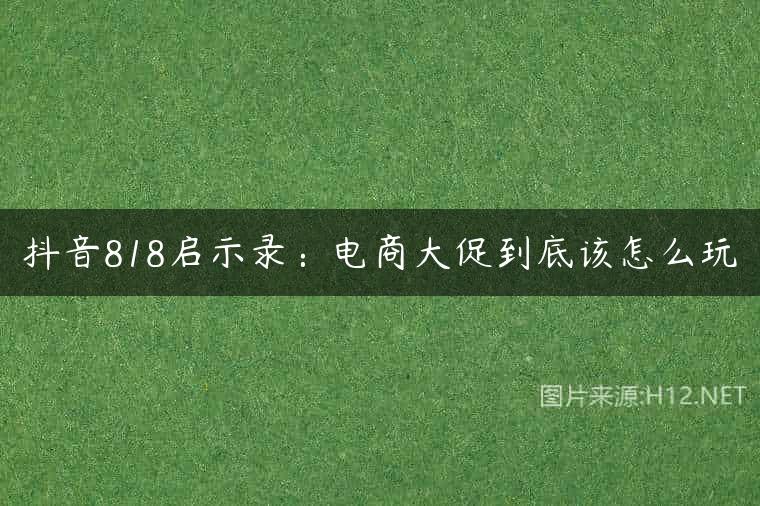 抖音818启示录：电商大促到底该怎么玩
