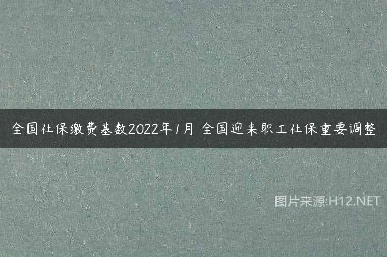 全国社保缴费基数2022年1月 全国迎来职工社保重要调整