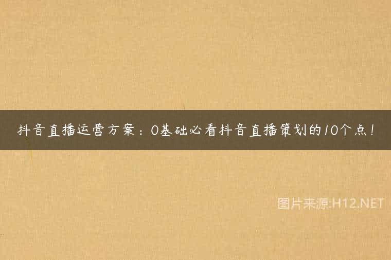 抖音直播运营方案：0基础必看抖音直播策划的10个点！