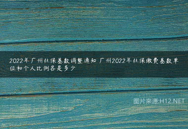2022年广州社保基数调整通知 广州2022年社保缴费基数单位和个人比例各是多少
