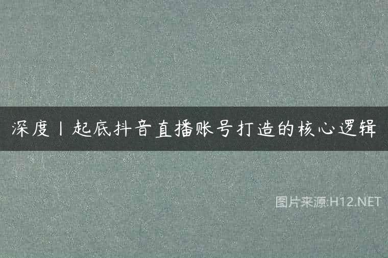 深度丨起底抖音直播账号打造的核心逻辑