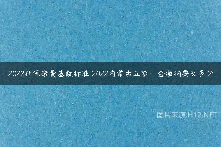 2022社保缴费基数标准 2022内蒙古五险一金缴纳要交多少