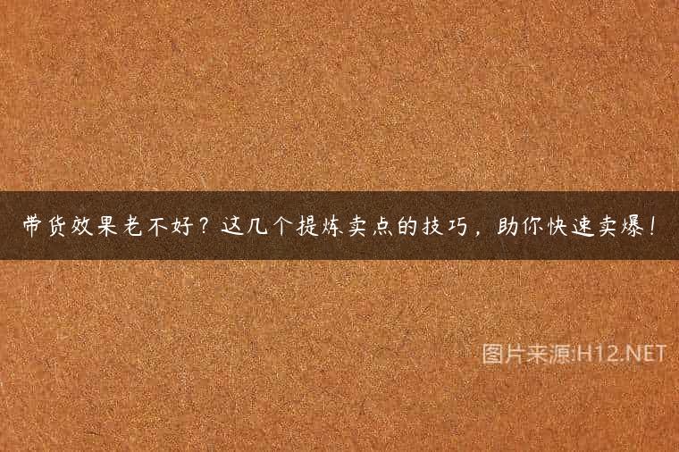 带货效果老不好？这几个提炼卖点的技巧，助你快速卖爆！
