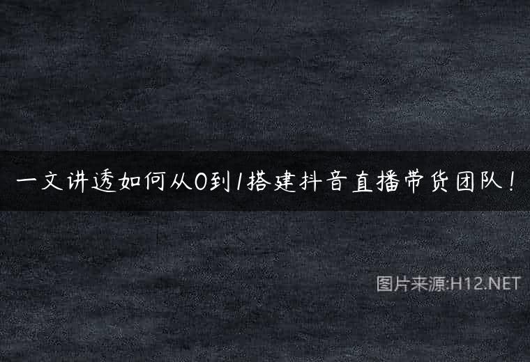 一文讲透如何从0到1搭建抖音直播带货团队！