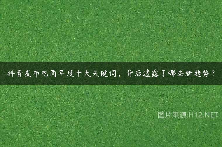 抖音发布电商年度十大关键词，背后透露了哪些新趋势？