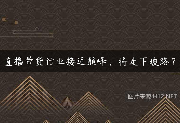 直播带货行业接近巅峰，将走下坡路？
