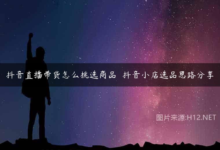 抖音直播带货怎么挑选商品  抖音小店选品思路分享