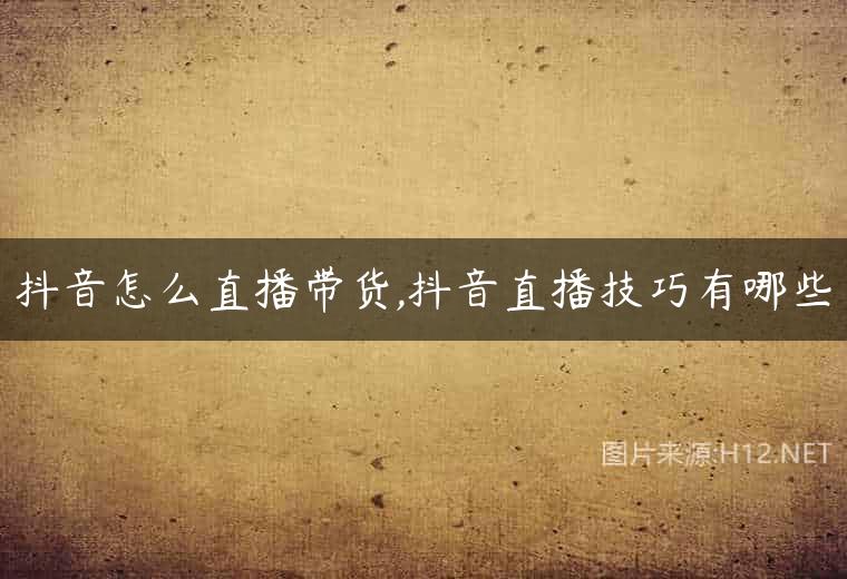 抖音怎么直播带货,抖音直播技巧有哪些