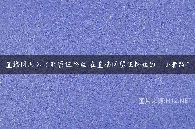 直播间怎么才能留住粉丝 在直播间留住粉丝的“小套路”