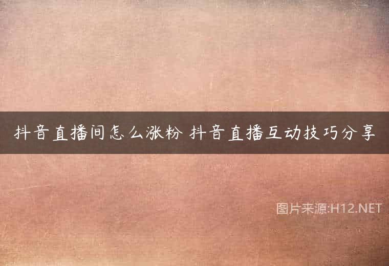 抖音直播间怎么涨粉 抖音直播互动技巧分享